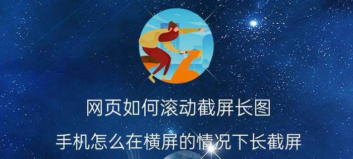 网页如何滚动截屏长图 手机怎么在横屏的情况下长截屏？